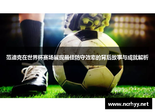 范迪克在世界杯赛场展现最佳防守效率的背后故事与成就解析