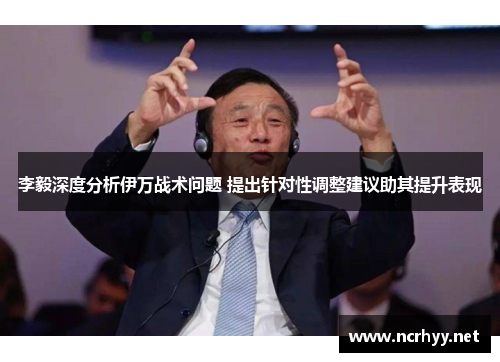 李毅深度分析伊万战术问题 提出针对性调整建议助其提升表现