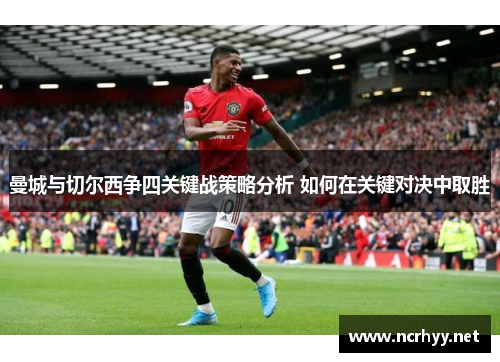 曼城与切尔西争四关键战策略分析 如何在关键对决中取胜