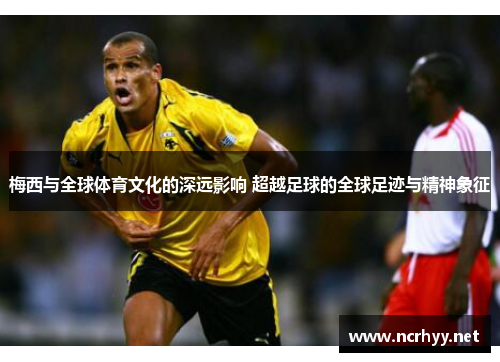 梅西与全球体育文化的深远影响 超越足球的全球足迹与精神象征
