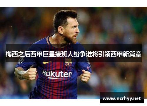 梅西之后西甲巨星接班人纷争谁将引领西甲新篇章
