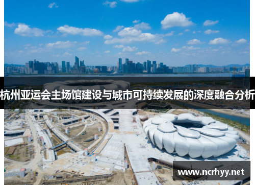 杭州亚运会主场馆建设与城市可持续发展的深度融合分析