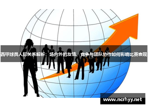 西甲球员人际关系解析:场内外的友情、竞争与团队协作如何影响比赛表现 西甲球员人际关系解析:场内外的友情、竞争与团队协作如何影响比赛表现