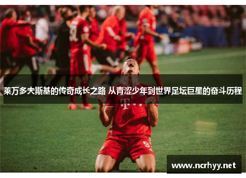 莱万多夫斯基的传奇成长之路 从青涩少年到世界足坛巨星的奋斗历程