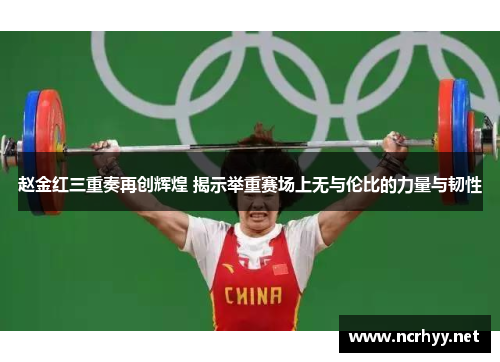 赵金红三重奏再创辉煌 揭示举重赛场上无与伦比的力量与韧性
