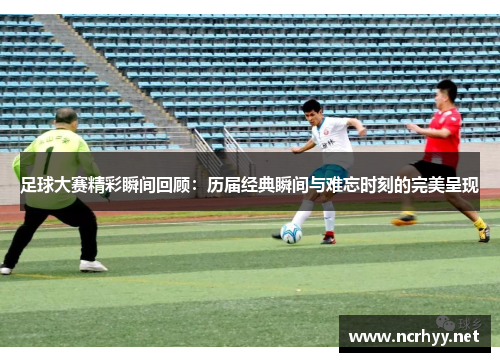 足球大赛精彩瞬间回顾：历届经典瞬间与难忘时刻的完美呈现
