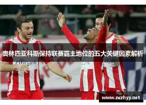 奥林匹亚科斯保持联赛霸主地位的五大关键因素解析