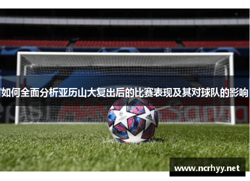 如何全面分析亚历山大复出后的比赛表现及其对球队的影响