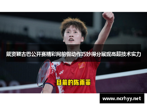 戴资颖古巴公开赛精彩网前假动作巧妙得分展现高超技术实力