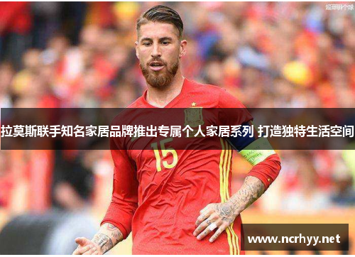 拉莫斯联手知名家居品牌推出专属个人家居系列 打造独特生活空间
