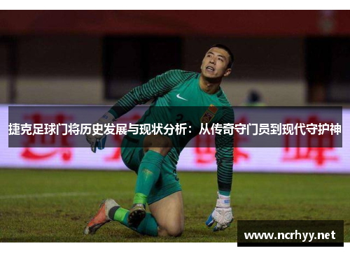 捷克足球门将历史发展与现状分析：从传奇守门员到现代守护神