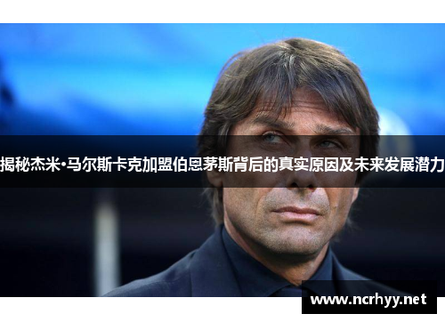 揭秘杰米·马尔斯卡克加盟伯恩茅斯背后的真实原因及未来发展潜力