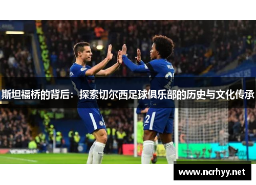 斯坦福桥的背后：探索切尔西足球俱乐部的历史与文化传承
