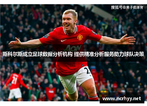 斯科尔斯成立足球数据分析机构 提供精准分析服务助力球队决策