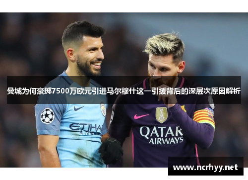曼城为何豪掷7500万欧元引进马尔穆什这一引援背后的深层次原因解析