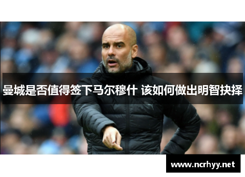 曼城是否值得签下马尔穆什 该如何做出明智抉择