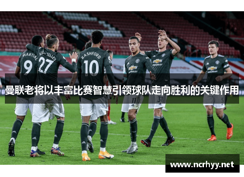 曼联老将以丰富比赛智慧引领球队走向胜利的关键作用