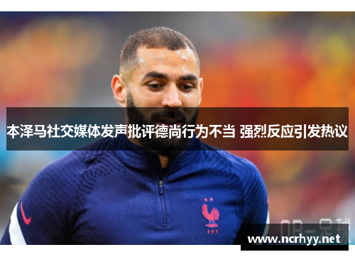 本泽马社交媒体发声批评德尚行为不当 强烈反应引发热议