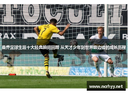 桑乔足球生涯十大经典瞬间回顾 从天才少年到世界级边锋的成长历程
