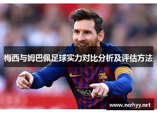 梅西与姆巴佩足球实力对比分析及评估方法 梅西与姆巴佩足球实力对比分析及评估方法