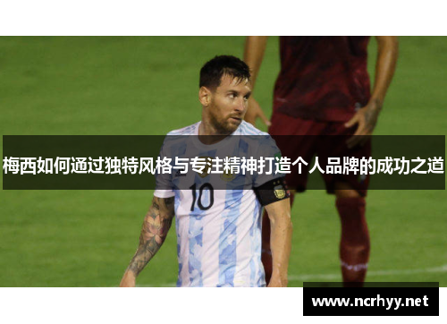 梅西如何通过独特风格与专注精神打造个人品牌的成功之道