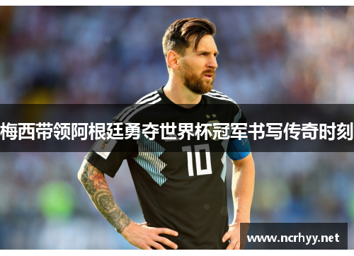 梅西带领阿根廷勇夺世界杯冠军书写传奇时刻