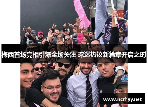 梅西首场亮相引爆全场关注 球迷热议新篇章开启之时